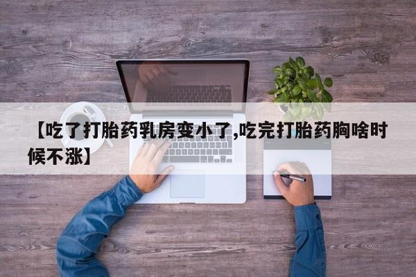 流产药网上专门卖店微信【吃了打胎药乳房变小了,吃完打胎药胸啥时候不涨】