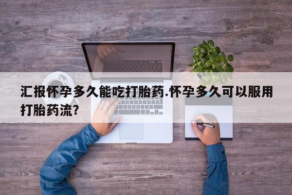 流产药网上专门卖店微信汇报怀孕多久能吃打胎药.怀孕多久可以服用打胎药流？