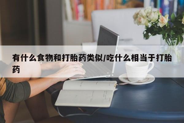 流产药网上专门卖店微信有什么食物和打胎药类似/吃什么相当于打胎药