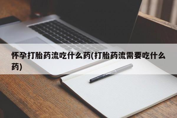 流产药网上专门卖店微信怀孕打胎药流吃什么药(打胎药流需要吃什么药)