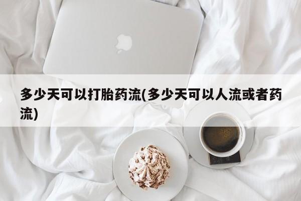 流产药网上专门卖店微信多少天可以打胎药流(多少天可以人流或者药流)