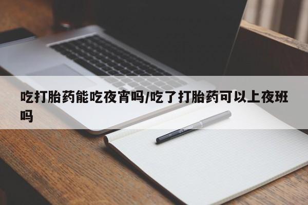 流产药网上专门卖店微信吃打胎药能吃夜宵吗/吃了打胎药可以上夜班吗