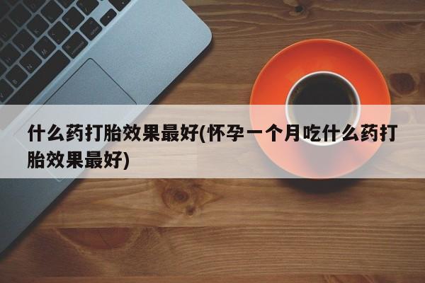 流产药网上专门卖店微信什么药打胎效果最好(怀孕一个月吃什么药打胎效果最好)