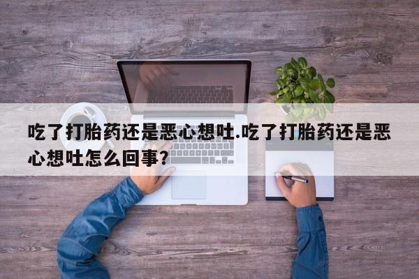 流产药网上专门卖店微信吃了打胎药还是恶心想吐.吃了打胎药还是恶心想吐怎么回事？