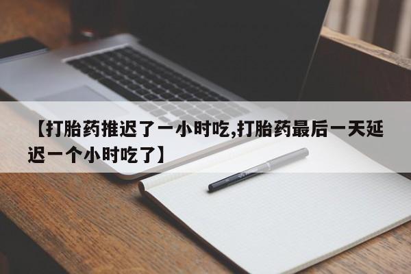 流产药网上专门卖店微信【打胎药推迟了一小时吃,打胎药最后一天延迟一个小时吃了】