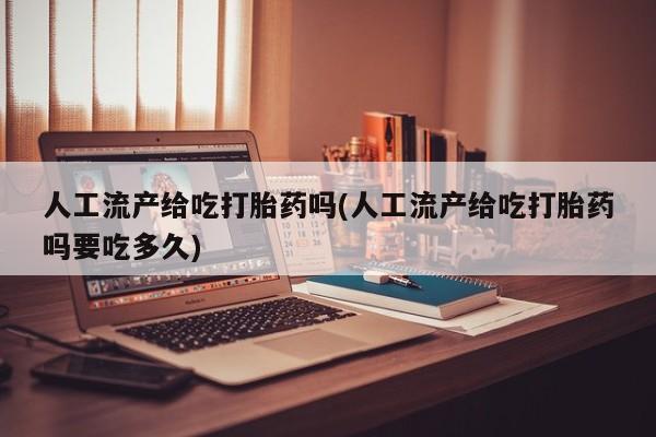 流产药网上专门卖店微信人工流产给吃打胎药吗(人工流产给吃打胎药吗要吃多久)