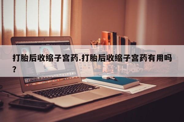 流产药网上专门卖店微信打胎后收缩子宫药.打胎后收缩子宫药有用吗？