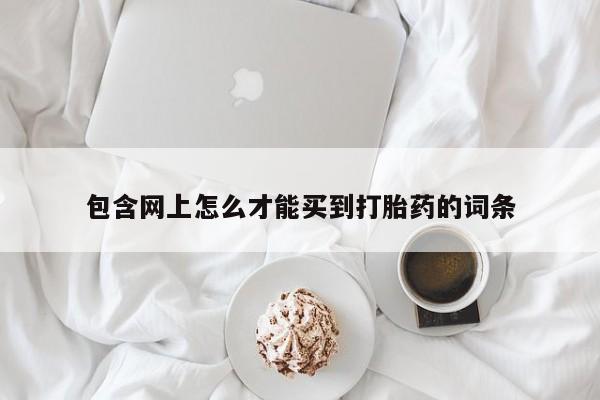 流产药网上专门卖店微信包含网上怎么才能买到打胎药的词条