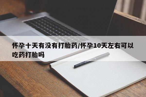 流产药网上专门卖店微信怀孕十天有没有打胎药/怀孕10天左右可以吃药打胎吗