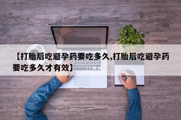 流产药网上专门卖店微信【打胎后吃避孕药要吃多久,打胎后吃避孕药要吃多久才有效】
