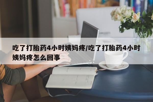 流产药网上专门卖店微信吃了打胎药4小时姨妈疼/吃了打胎药4小时姨妈疼怎么回事