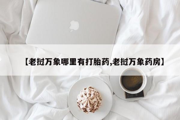 流产药网上专门卖店微信【老挝万象哪里有打胎药,老挝万象药房】