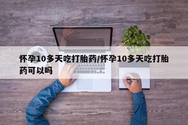 流产药网上专门卖店微信怀孕10多天吃打胎药/怀孕10多天吃打胎药可以吗