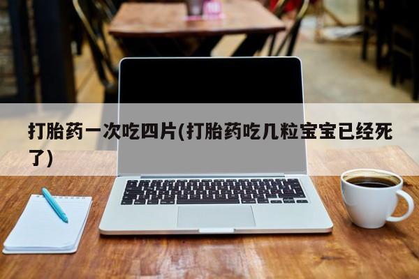 流产药网上专门卖店微信打胎药一次吃四片(打胎药吃几粒宝宝已经死了)