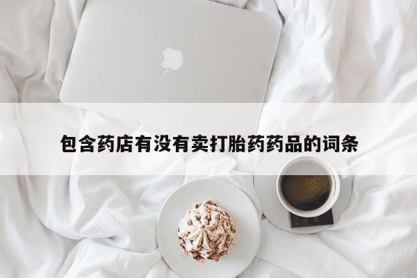 流产药网上专门卖店微信包含药店有没有卖打胎药药品的词条