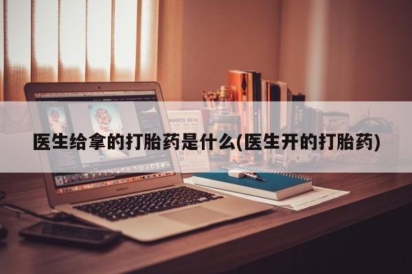 流产药网上专门卖店微信医生给拿的打胎药是什么(医生开的打胎药)