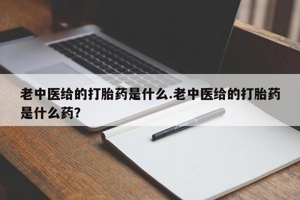 流产药网上专门卖店微信老中医给的打胎药是什么.老中医给的打胎药是什么药？