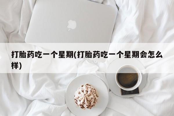 流产药网上专门卖店微信打胎药吃一个星期(打胎药吃一个星期会怎么样)