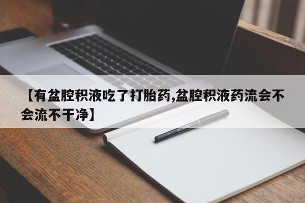 流产药网上专门卖店微信【有盆腔积液吃了打胎药,盆腔积液药流会不会流不干净】