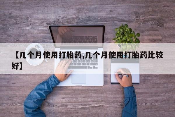 流产药网上专门卖店微信【几个月使用打胎药,几个月使用打胎药比较好】