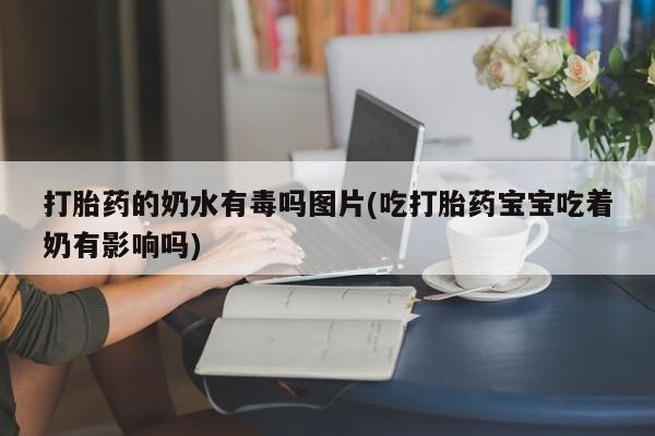 流产药网上专门卖店微信打胎药的奶水有毒吗图片(吃打胎药宝宝吃着奶有影响吗)