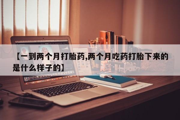 流产药网上专门卖店微信【一到两个月打胎药,两个月吃药打胎下来的是什么样子的】