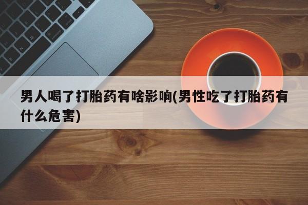 流产药网上专门卖店微信男人喝了打胎药有啥影响(男性吃了打胎药有什么危害)