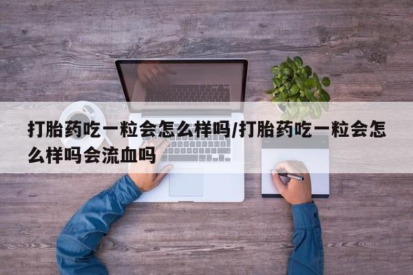 流产药网上专门卖店微信打胎药吃一粒会怎么样吗/打胎药吃一粒会怎么样吗会流血吗