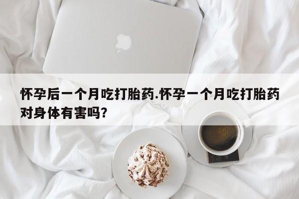 流产药网上专门卖店微信怀孕后一个月吃打胎药.怀孕一个月吃打胎药对身体有害吗?