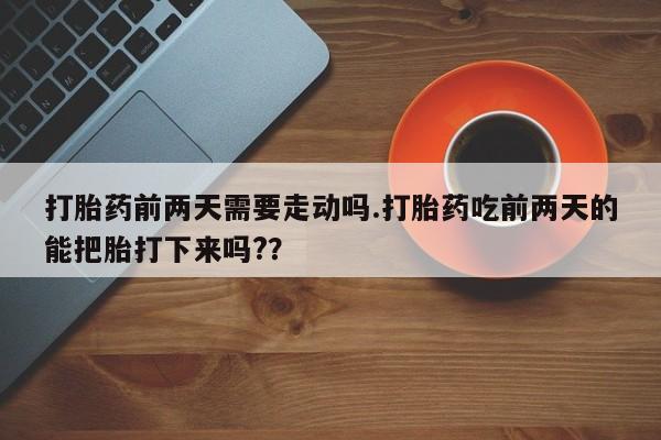流产药网上专门卖店微信打胎药前两天需要走动吗.打胎药吃前两天的能把胎打下来吗?？