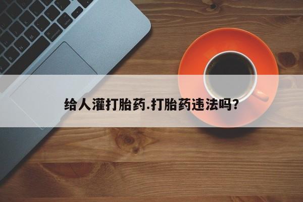 流产药网上专门卖店微信给人灌打胎药.打胎药违法吗？