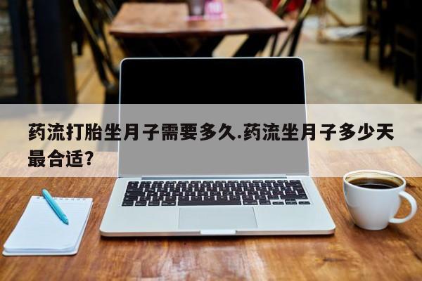 流产药网上专门卖店微信药流打胎坐月子需要多久.药流坐月子多少天最合适？
