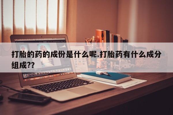 流产药网上专门卖店微信打胎的药的成份是什么呢.打胎药有什么成分组成?？