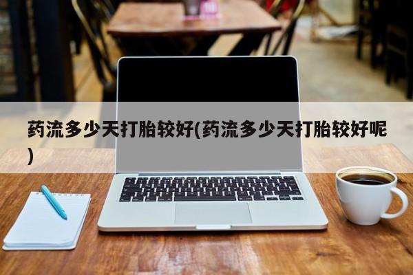 流产药网上专门卖店微信药流多少天打胎较好(药流多少天打胎较好呢)