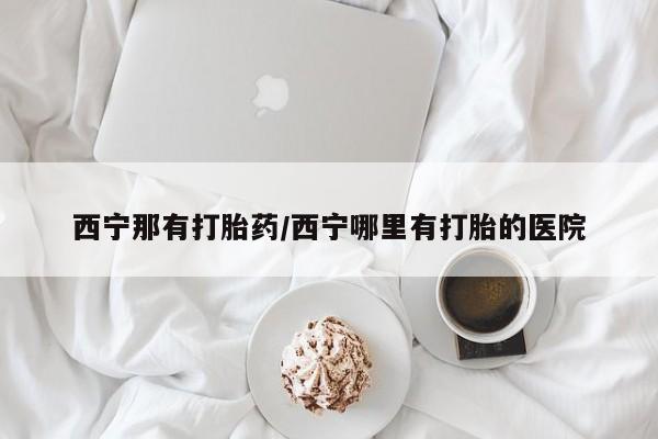 流产药网上专门卖店微信西宁那有打胎药/西宁哪里有打胎的医院