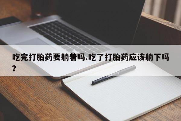 流产药网上专门卖店微信吃完打胎药要躺着吗.吃了打胎药应该躺下吗？