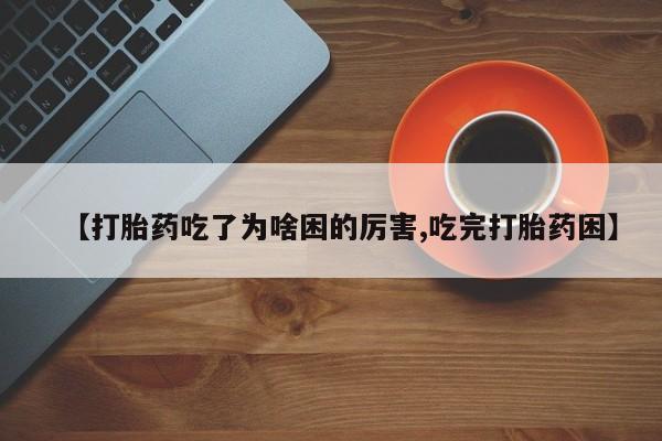 流产药网上专门卖店微信【打胎药吃了为啥困的厉害,吃完打胎药困】