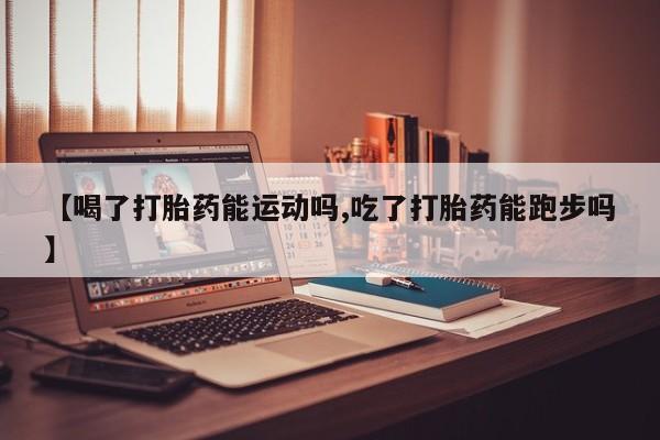 流产药网上专门卖店微信【喝了打胎药能运动吗,吃了打胎药能跑步吗】