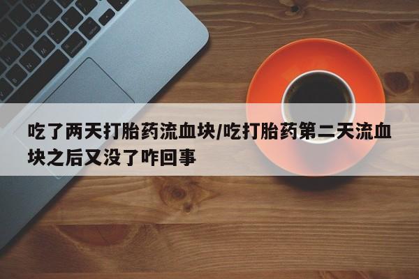 流产药网上专门卖店微信吃了两天打胎药流血块/吃打胎药第二天流血块之后又没了咋回事
