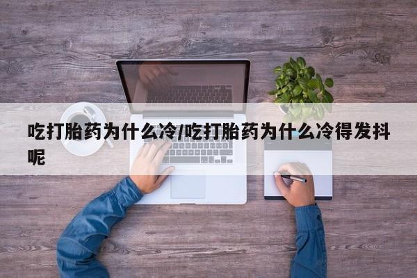流产药网上专门卖店微信吃打胎药为什么冷/吃打胎药为什么冷得发抖呢