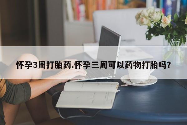 流产药网上专门卖店微信怀孕3周打胎药.怀孕三周可以药物打胎吗？