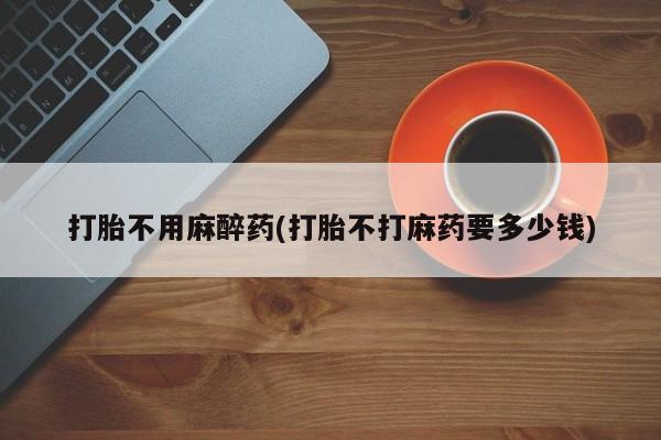 流产药网上专门卖店微信打胎不用麻醉药(打胎不打麻药要多少钱)