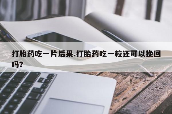 流产药网上专门卖店微信打胎药吃一片后果.打胎药吃一粒还可以挽回吗？