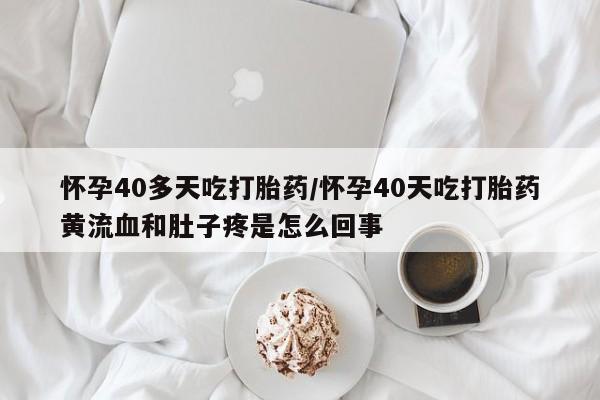 流产药网上专门卖店微信怀孕40多天吃打胎药/怀孕40天吃打胎药黄流血和肚子疼是怎么回事