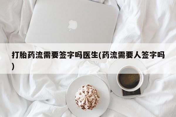 流产药网上专门卖店微信打胎药流需要签字吗医生(药流需要人签字吗)