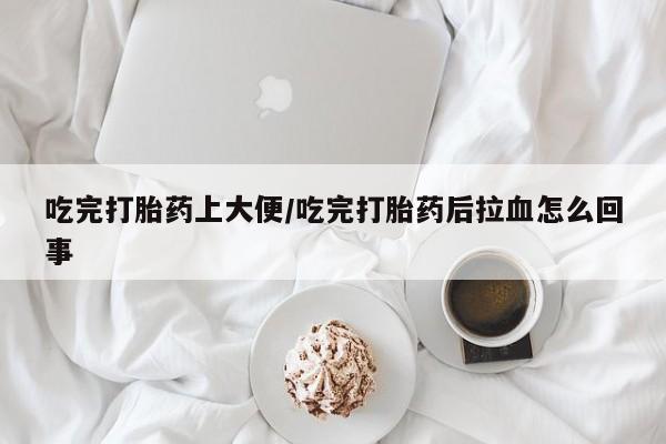 流产药网上专门卖店微信吃完打胎药上大便/吃完打胎药后拉血怎么回事