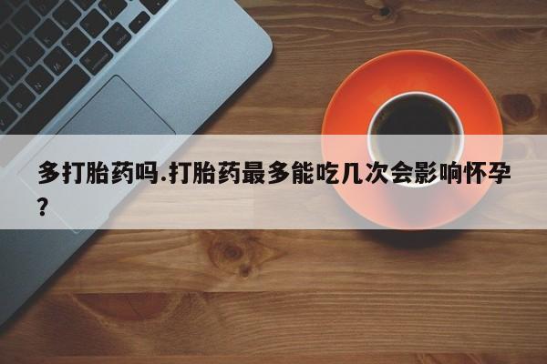 流产药网上专门卖店微信多打胎药吗.打胎药最多能吃几次会影响怀孕？