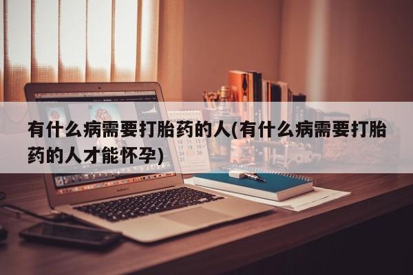 流产药网上专门卖店微信有什么病需要打胎药的人(有什么病需要打胎药的人才能怀孕)