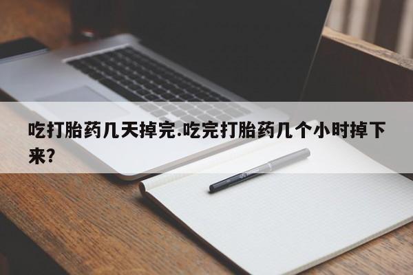 流产药网上专门卖店微信吃打胎药几天掉完.吃完打胎药几个小时掉下来？
