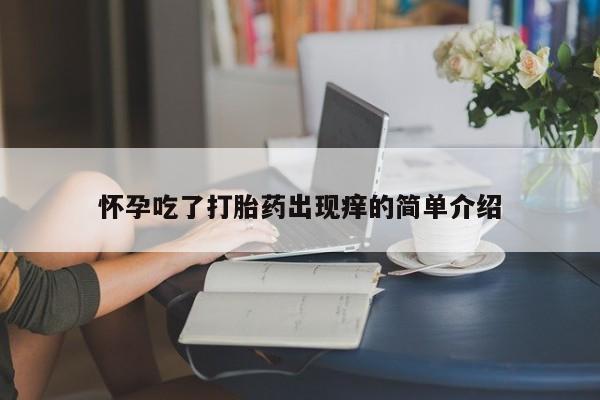 流产药网上专门卖店微信怀孕吃了打胎药出现痒的简单介绍